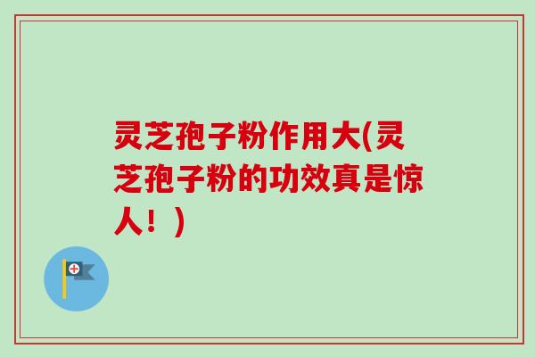 灵芝孢子粉作用大(灵芝孢子粉的功效真是惊人!) 灵芝孢子粉作用大(灵芝孢子粉的功效真是惊人!)