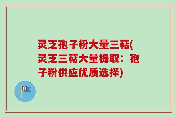 灵芝孢子粉大量三萜(灵芝三萜大量提取:孢子粉供应优质选择) 灵芝孢子粉大量三萜(灵芝三萜大量提取:孢子粉供应优质选择)