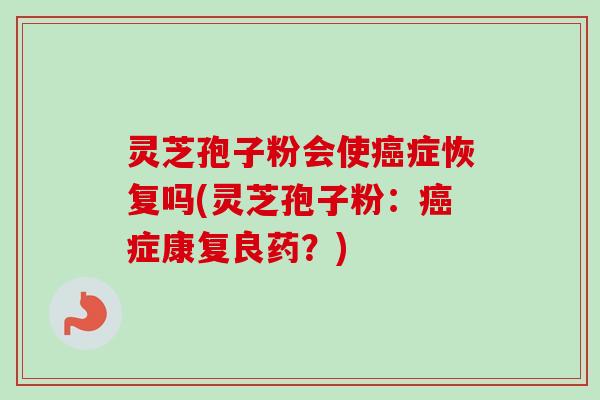 灵芝孢子粉会使症恢复吗(灵芝孢子粉:症康复良药?) 灵芝孢子粉会使症恢复吗(灵芝孢子粉:症康复良药?)