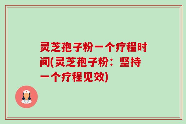 灵芝孢子粉一个疗程时间(灵芝孢子粉:坚持一个疗程见效) 灵芝孢子粉一个疗程时间(灵芝孢子粉:坚持一个疗程见效)