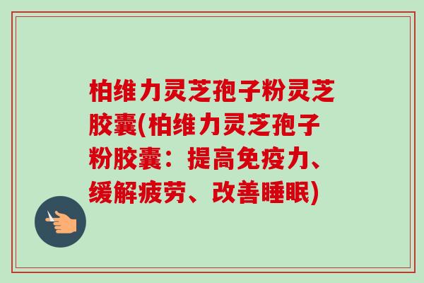 柏维力灵芝孢子粉灵芝胶囊(柏维力灵芝孢子粉胶囊:提高免疫力、缓解疲劳、改善) 柏维力灵芝孢子粉灵芝胶囊(柏维力灵芝孢子粉胶囊:提高免疫力、缓解疲劳、改善)