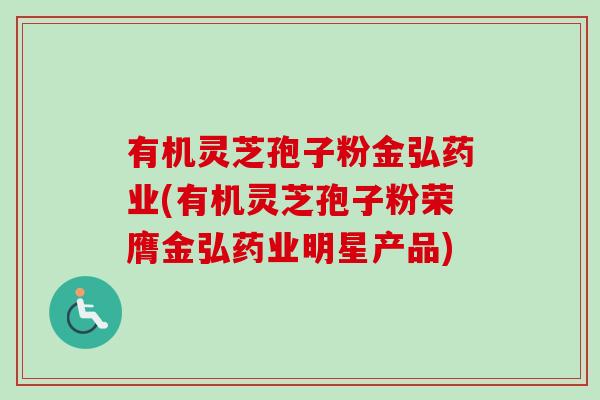 有机灵芝孢子粉金弘药业(有机灵芝孢子粉荣膺金弘药业明星产品) 有机灵芝孢子粉金弘药业(有机灵芝孢子粉荣膺金弘药业明星产品)