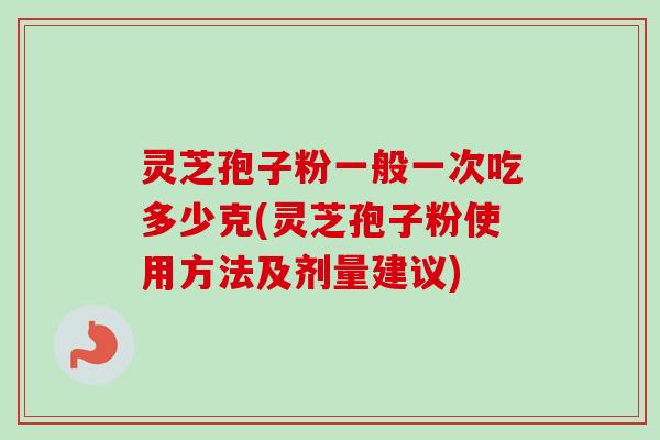 灵芝孢子粉一般一次吃多少克(灵芝孢子粉使用方法及剂量建议) 灵芝孢子粉一般一次吃多少克(灵芝孢子粉使用方法及剂量建议)