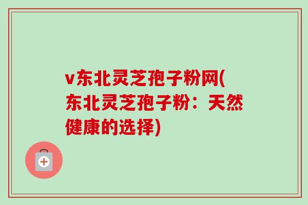 v东北灵芝孢子粉网(东北灵芝孢子粉：天然健康的选择)