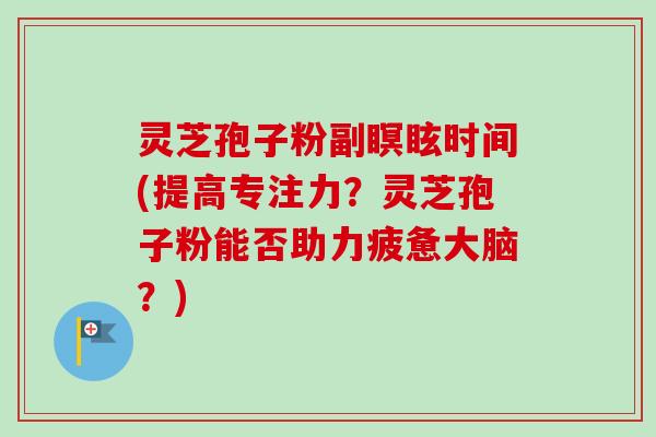 灵芝孢子粉副瞑眩时间(提高专注力?灵芝孢子粉能否助力疲惫大脑?) 灵芝孢子粉副瞑眩时间(提高专注力?灵芝孢子粉能否助力疲惫大脑?)