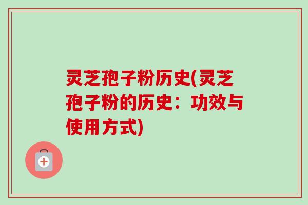 灵芝孢子粉历史(灵芝孢子粉的历史：功效与使用方式)