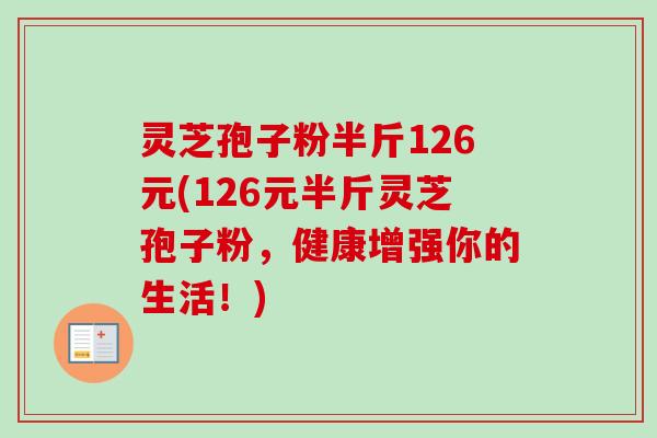 灵芝孢子粉半斤126元(126元半斤灵芝孢子粉,健康增强你的生活!) 灵芝孢子粉半斤126元(126元半斤灵芝孢子粉,健康增强你的生活!)