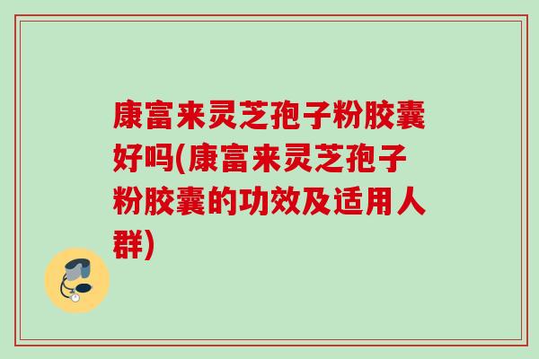 康富来灵芝孢子粉胶囊好吗(康富来灵芝孢子粉胶囊的功效及适用人群) 康富来灵芝孢子粉胶囊好吗(康富来灵芝孢子粉胶囊的功效及适用人群)