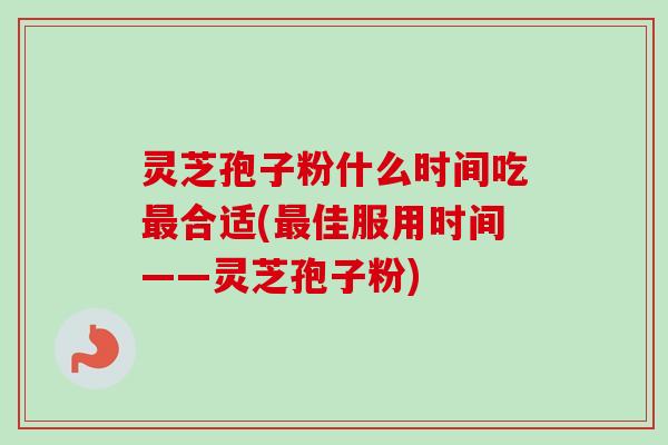 灵芝孢子粉什么时间吃合适(佳服用时间——灵芝孢子粉) 灵芝孢子粉什么时间吃合适(佳服用时间——灵芝孢子粉)