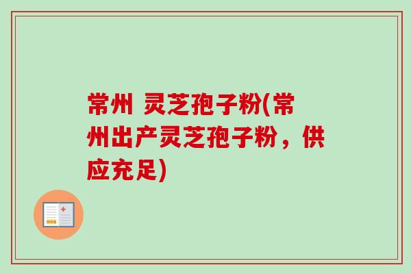 常州 灵芝孢子粉(常州出产灵芝孢子粉，供应充足)