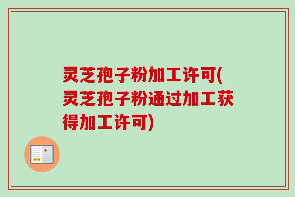 灵芝孢子粉加工许可(灵芝孢子粉通过加工获得加工许可) 灵芝孢子粉加工许可(灵芝孢子粉通过加工获得加工许可)