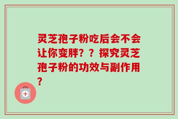 灵芝孢子粉吃后会不会让你变胖??探究灵芝孢子粉的功效与副作用? 灵芝孢子粉吃后会不会让你变胖??探究灵芝孢子粉的功效与副作用?