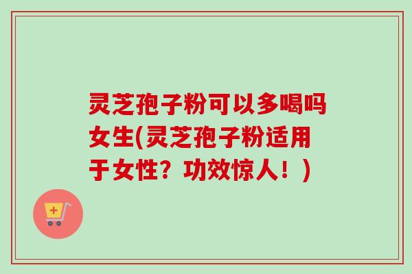 灵芝孢子粉可以多喝吗女生(灵芝孢子粉适用于女性?功效惊人!) 灵芝孢子粉可以多喝吗女生(灵芝孢子粉适用于女性?功效惊人!)