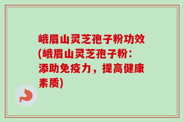 峨眉山灵芝孢子粉功效(峨眉山灵芝孢子粉:添助免疫力,提高健康素质) 峨眉山灵芝孢子粉功效(峨眉山灵芝孢子粉:添助免疫力,提高健康素质)