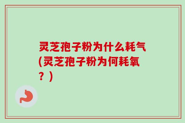 灵芝孢子粉为什么耗气(灵芝孢子粉为何耗氧？)