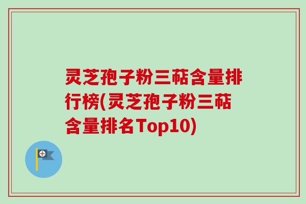 灵芝孢子粉三萜含量排行榜(灵芝孢子粉三萜含量排名Top10)