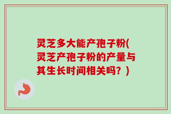 灵芝多大能产孢子粉(灵芝产孢子粉的产量与其生长时间相关吗?) 灵芝多大能产孢子粉(灵芝产孢子粉的产量与其生长时间相关吗?)