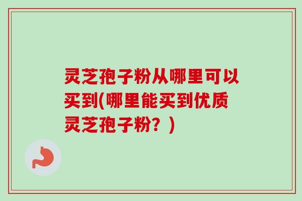 灵芝孢子粉从哪里可以买到(哪里能买到优质灵芝孢子粉?) 灵芝孢子粉从哪里可以买到(哪里能买到优质灵芝孢子粉?)