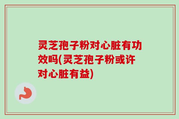 灵芝孢子粉对有功效吗(灵芝孢子粉或许对有益) 灵芝孢子粉对有功效吗(灵芝孢子粉或许对有益)
