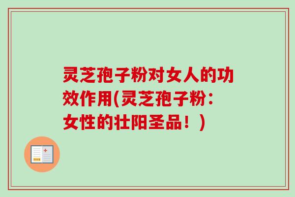 灵芝孢子粉对女人的功效作用(灵芝孢子粉：女性的壮阳圣品！)