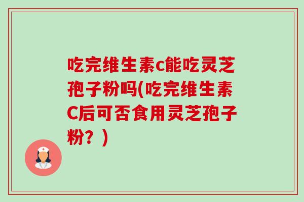 吃完维生素c能吃灵芝孢子粉吗(吃完维生素C后可否食用灵芝孢子粉?) 吃完维生素c能吃灵芝孢子粉吗(吃完维生素C后可否食用灵芝孢子粉?)