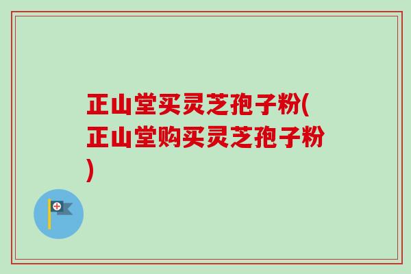 正山堂买灵芝孢子粉(正山堂购买灵芝孢子粉) 正山堂买灵芝孢子粉(正山堂购买灵芝孢子粉)