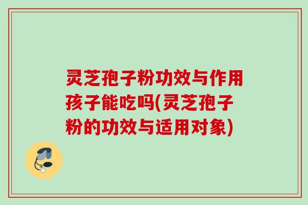 灵芝孢子粉功效与作用孩子能吃吗(灵芝孢子粉的功效与适用对象) 灵芝孢子粉功效与作用孩子能吃吗(灵芝孢子粉的功效与适用对象)