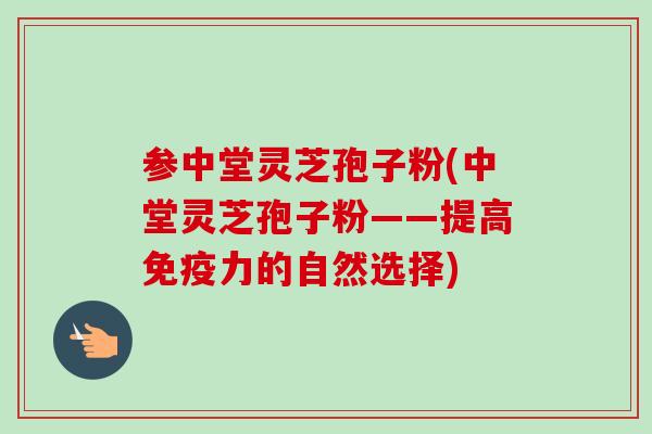 参中堂灵芝孢子粉(中堂灵芝孢子粉——提高免疫力的自然选择)