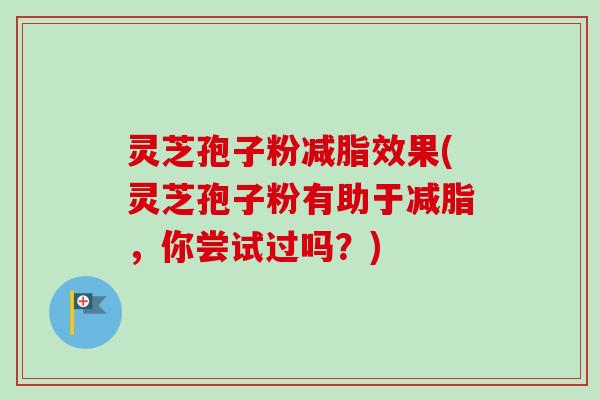 灵芝孢子粉减脂效果(灵芝孢子粉有助于减脂,你尝试过吗?) 灵芝孢子粉减脂效果(灵芝孢子粉有助于减脂,你尝试过吗?)