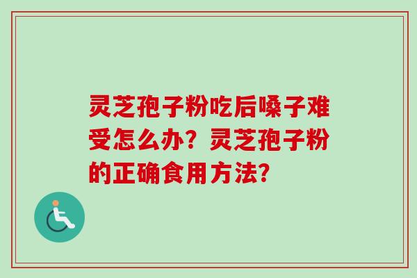 灵芝孢子粉吃后嗓子难受怎么办?灵芝孢子粉的正确食用方法? 灵芝孢子粉吃后嗓子难受怎么办?灵芝孢子粉的正确食用方法?