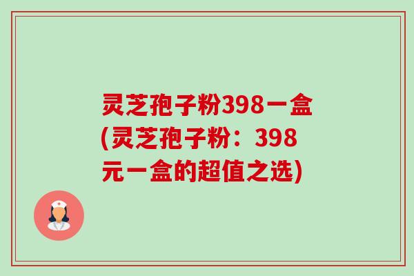 灵芝孢子粉398一盒(灵芝孢子粉：398元一盒的超值之选)