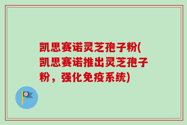 凯思赛诺灵芝孢子粉(凯思赛诺推出灵芝孢子粉,强化免疫系统) 凯思赛诺灵芝孢子粉(凯思赛诺推出灵芝孢子粉,强化免疫系统)