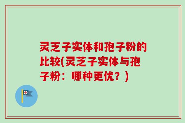 灵芝子实体和孢子粉的比较(灵芝子实体与孢子粉：哪种更优？)