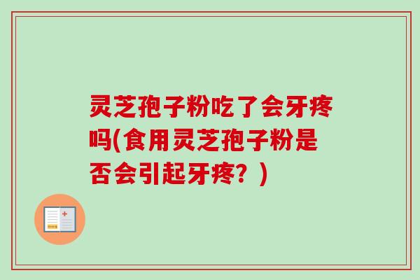 灵芝孢子粉吃了会牙疼吗(食用灵芝孢子粉是否会引起牙疼?) 灵芝孢子粉吃了会牙疼吗(食用灵芝孢子粉是否会引起牙疼?)