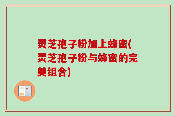 灵芝孢子粉加上蜂蜜(灵芝孢子粉与蜂蜜的完美组合) 灵芝孢子粉加上蜂蜜(灵芝孢子粉与蜂蜜的完美组合)