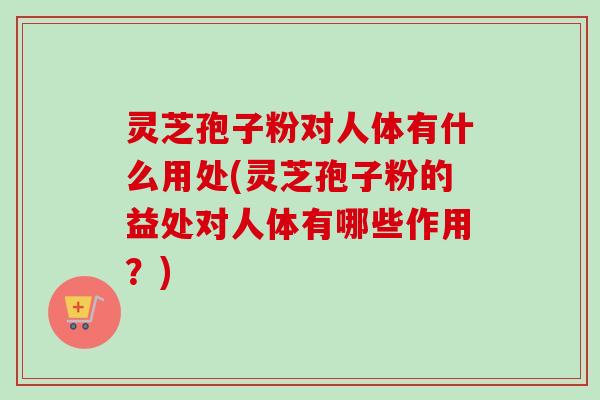 灵芝孢子粉对人体有什么用处(灵芝孢子粉的益处对人体有哪些作用?) 灵芝孢子粉对人体有什么用处(灵芝孢子粉的益处对人体有哪些作用?)