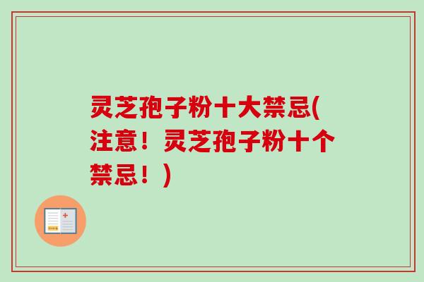 灵芝孢子粉十大禁忌(注意！灵芝孢子粉十个禁忌！)