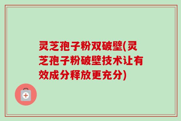 灵芝孢子粉双破壁(灵芝孢子粉破壁技术让有效成分释放更充分) 灵芝孢子粉双破壁(灵芝孢子粉破壁技术让有效成分释放更充分)