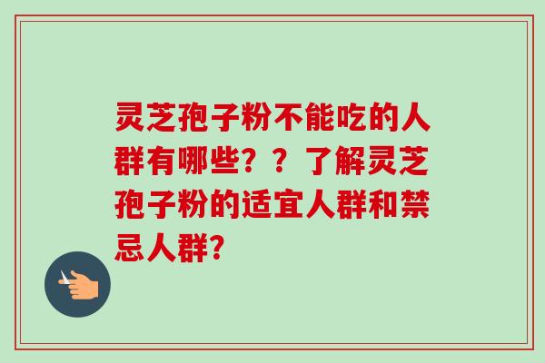 灵芝孢子粉不能吃的人群有哪些??了解灵芝孢子粉的适宜人群和禁忌人群? 灵芝孢子粉不能吃的人群有哪些??了解灵芝孢子粉的适宜人群和禁忌人群?