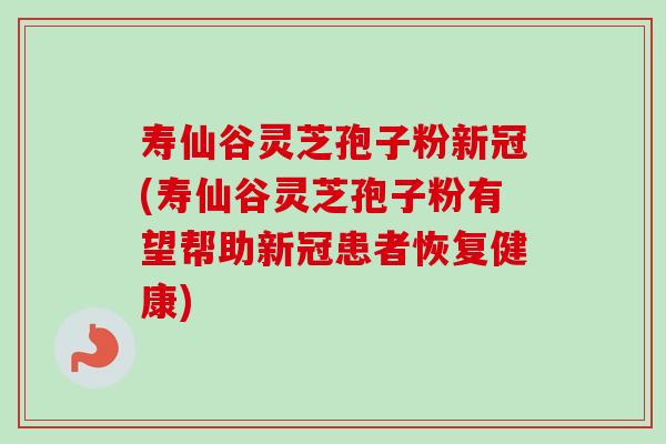 寿仙谷灵芝孢子粉新冠(寿仙谷灵芝孢子粉有望帮助新冠患者恢复健康) 寿仙谷灵芝孢子粉新冠(寿仙谷灵芝孢子粉有望帮助新冠患者恢复健康)