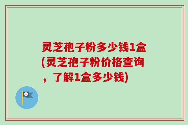 灵芝孢子粉多少钱1盒(灵芝孢子粉价格查询,了解1盒多少钱) 灵芝孢子粉多少钱1盒(灵芝孢子粉价格查询,了解1盒多少钱)