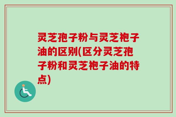 灵芝孢子粉与灵芝袍子油的区别(区分灵芝孢子粉和灵芝袍子油的特点)