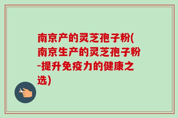 南京产的灵芝孢子粉(南京生产的灵芝孢子粉-提升免疫力的健康之选) 南京产的灵芝孢子粉(南京生产的灵芝孢子粉-提升免疫力的健康之选)