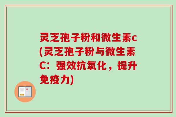 灵芝孢子粉和微生素c(灵芝孢子粉与微生素C:强效,提升免疫力) 灵芝孢子粉和微生素c(灵芝孢子粉与微生素C:强效,提升免疫力)