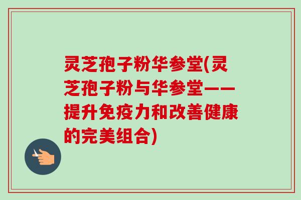灵芝孢子粉华参堂(灵芝孢子粉与华参堂——提升免疫力和改善健康的完美组合) 灵芝孢子粉华参堂(灵芝孢子粉与华参堂——提升免疫力和改善健康的完美组合)
