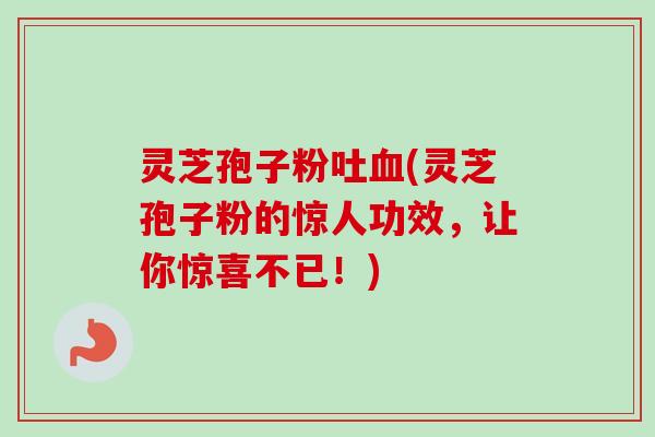 灵芝孢子粉吐(灵芝孢子粉的惊人功效，让你惊喜不已！)