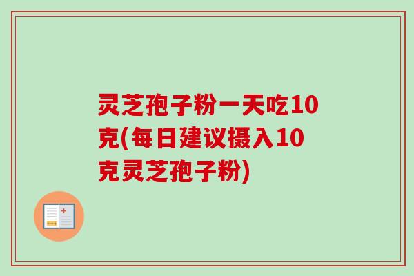 灵芝孢子粉一天吃10克(每日建议摄入10克灵芝孢子粉) 灵芝孢子粉一天吃10克(每日建议摄入10克灵芝孢子粉)