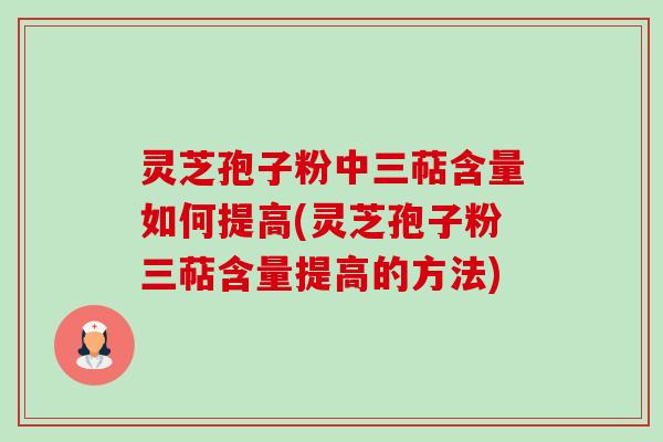 灵芝孢子粉中三萜含量如何提高(灵芝孢子粉三萜含量提高的方法)
