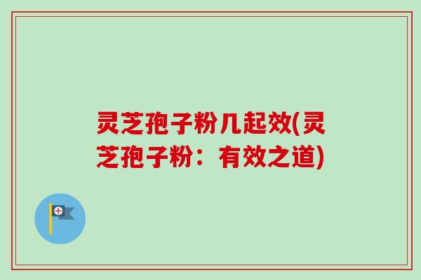 灵芝孢子粉几起效(灵芝孢子粉:有效之道) 灵芝孢子粉几起效(灵芝孢子粉:有效之道)