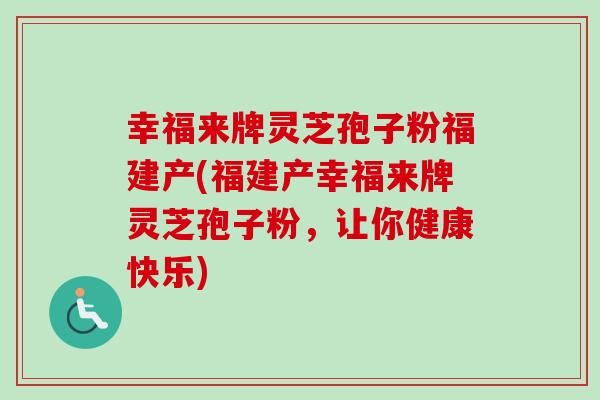 幸福来牌灵芝孢子粉福建产(福建产幸福来牌灵芝孢子粉，让你健康快乐)